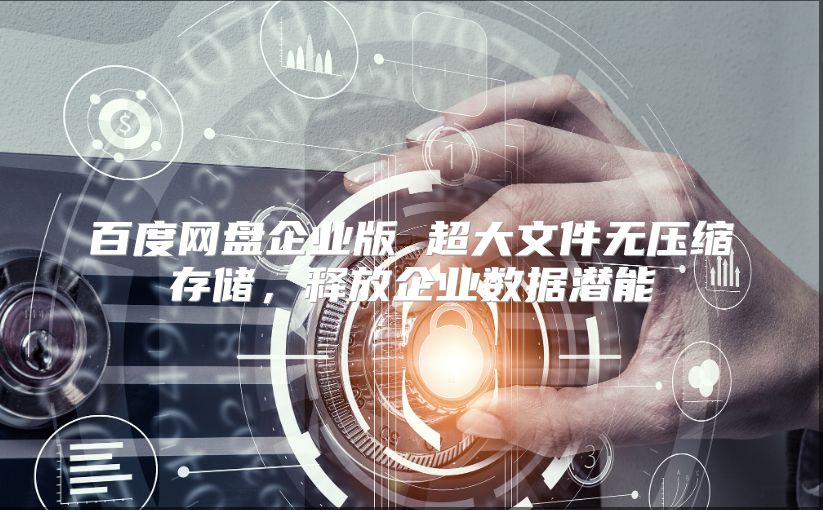 百度网盘企业版 超大文件无压缩存储，释放企业数据潜能