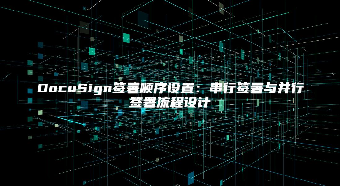 DocuSign签署顺序设置：串行签署与并行签署流程设计