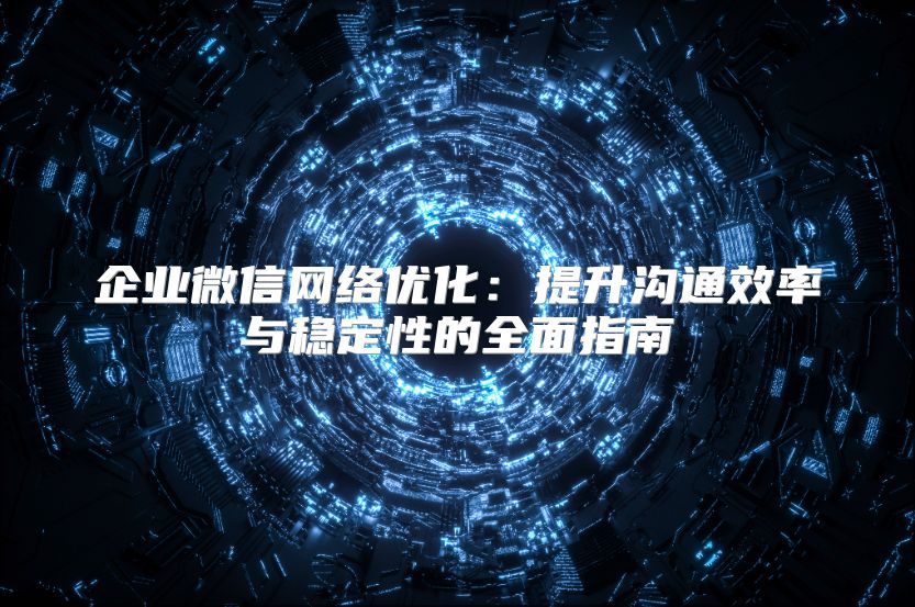 企业微信网络优化：提升沟通效率与稳定性的全面指南