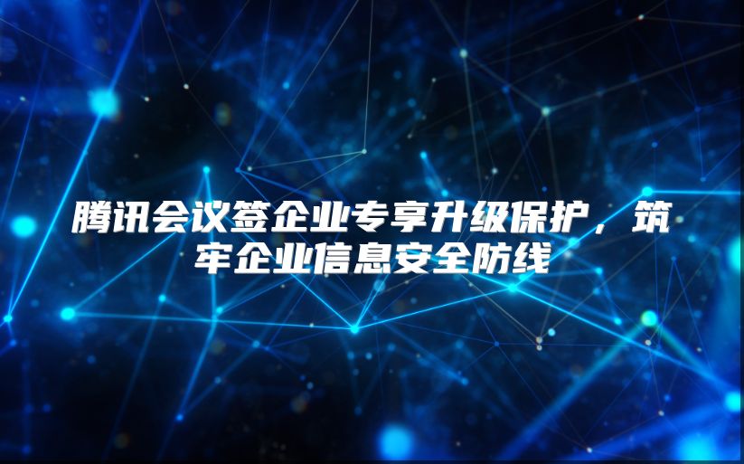 腾讯会议签企业专享升级保护，筑牢企业信息安全防线