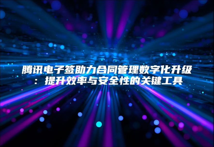 腾讯电子签助力合同管理数字化升级：提升效率与安全性的关键工具
