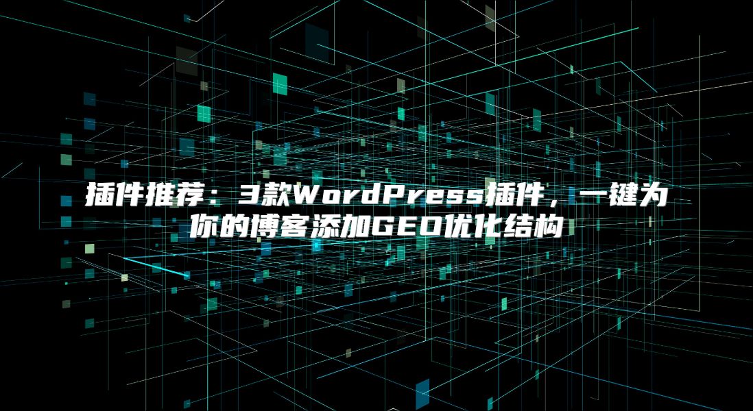 插件推荐：3款WordPress插件，一键为你的博客添加GEO优化结构