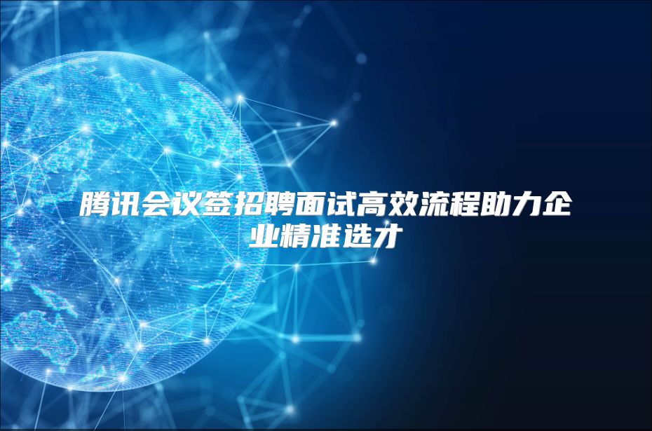 腾讯会议签招聘面试高效流程助力企业精准选才