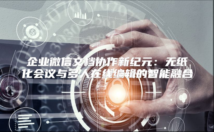 企业微信文档协作新纪元：无纸化会议与多人在线编辑的智能融合