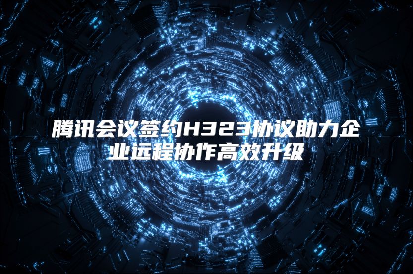 腾讯会议签约H323协议助力企业远程协作高效升级