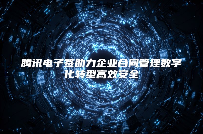 腾讯电子签助力企业合同管理数字化转型高效安全