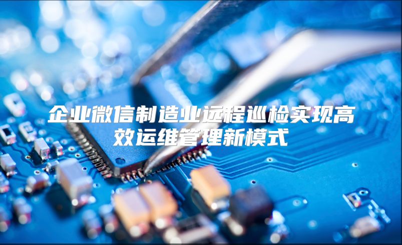 企业微信制造业远程巡检实现高效运维管理新模式