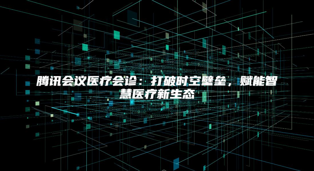 腾讯会议医疗会诊：打破时空壁垒，赋能智慧医疗新生态