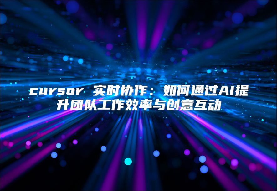 cursor 实时协作：如何通过AI提升团队工作效率与创意互动