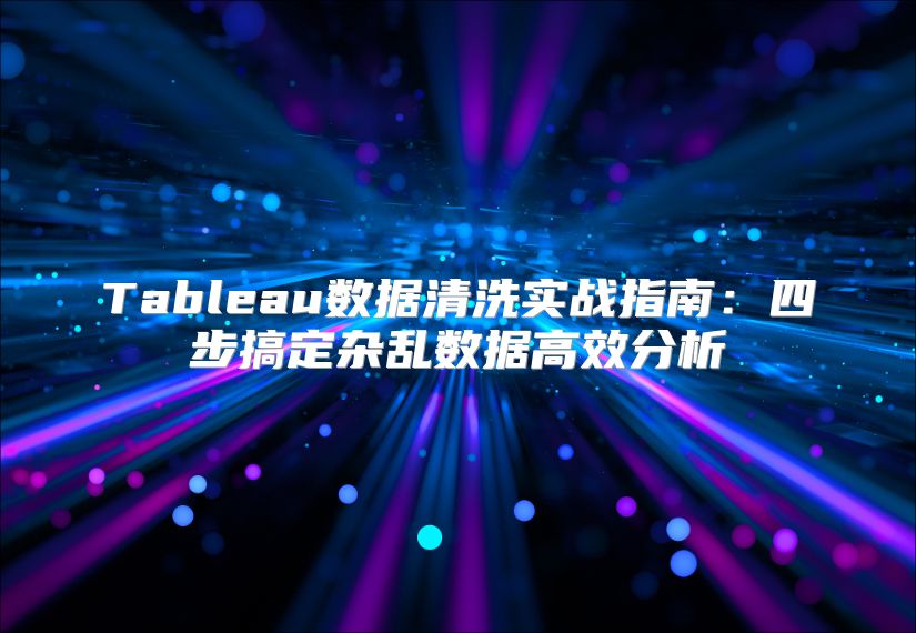 Tableau数据清洗实战指南：四步搞定杂乱数据高效分析