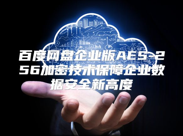 百度网盘企业版AES-256加密技术保障企业数据安全新高度