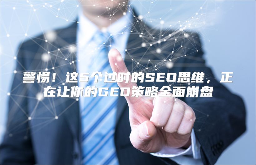 警惕！这5个过时的SEO思维，正在让你的GEO策略全面崩盘