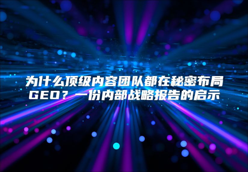 为什么顶级内容团队都在秘密布局GEO？一份内部战略报告的启示