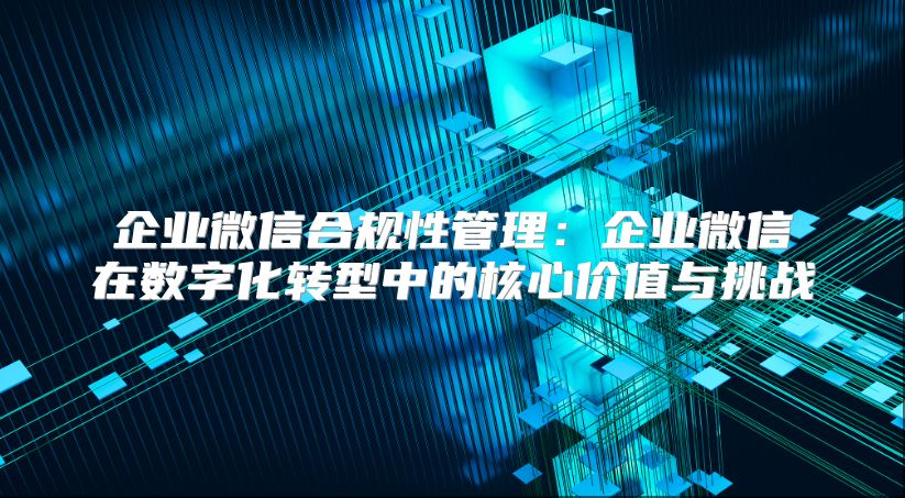 企业微信合规性管理：企业微信在数字化转型中的核心价值与挑战