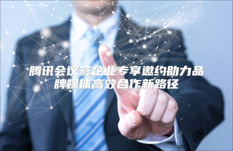 腾讯会议签企业专享邀约助力品牌媒体高效合作新路径