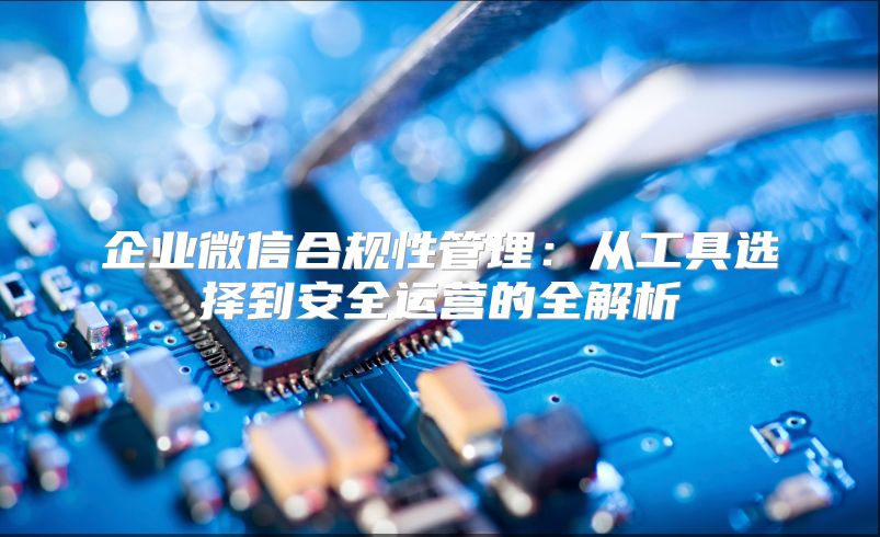 企业微信合规性管理：从工具选择到安全运营的全解析