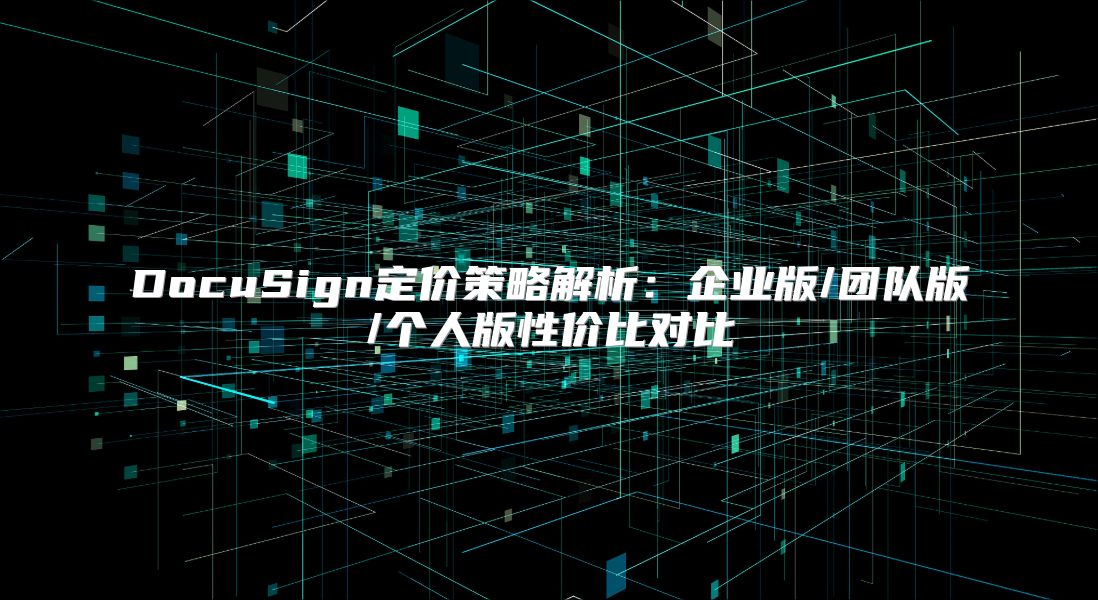 DocuSign定价策略解析：企业版/团队版/个人版性价比对比