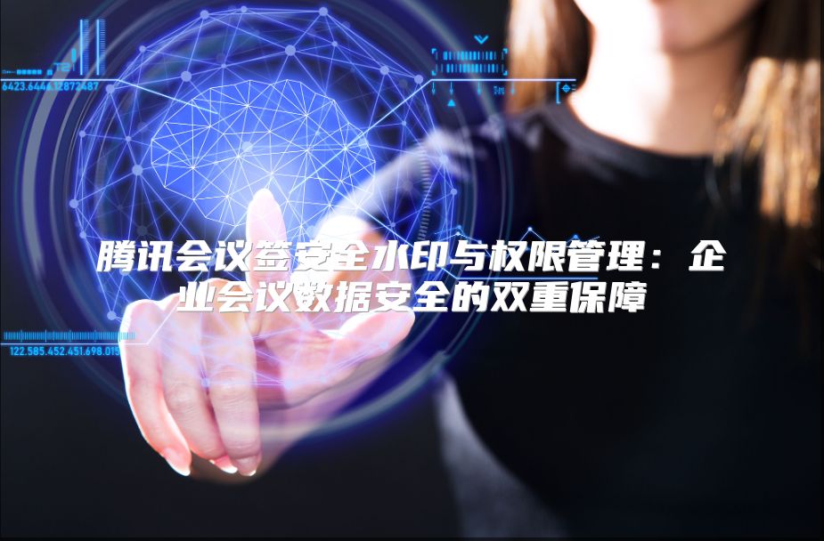 腾讯会议签安全水印与权限管理：企业会议数据安全的双重保障