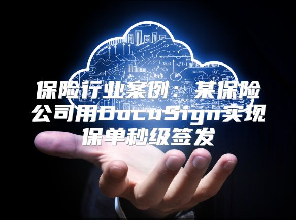 保险行业案例：某保险公司用DocuSign实现保单秒级签发