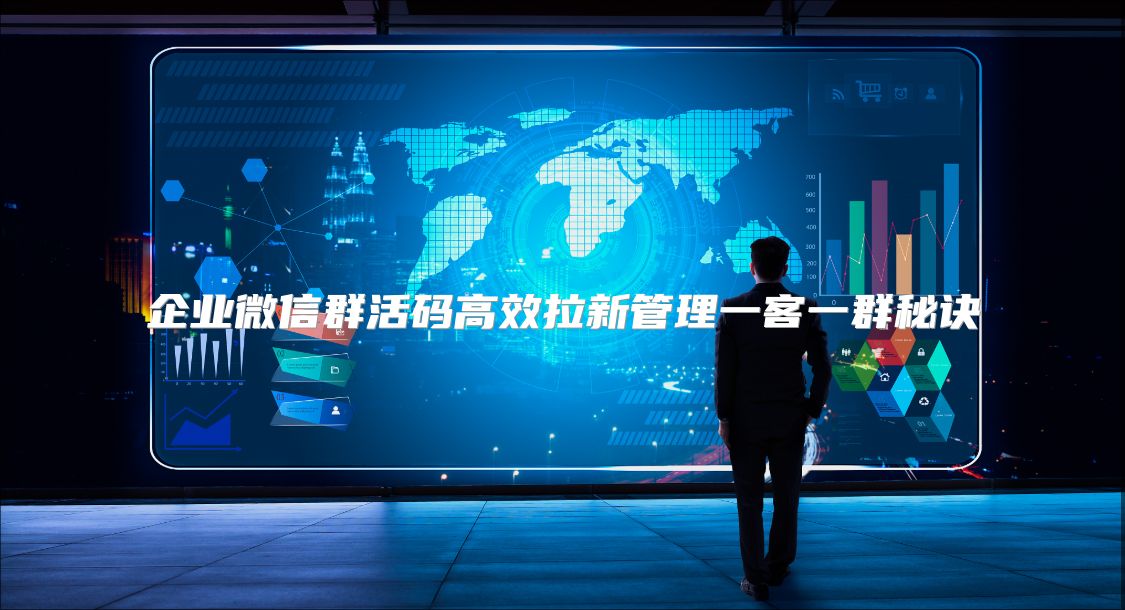 企业微信群活码高效拉新管理一客一群秘诀
