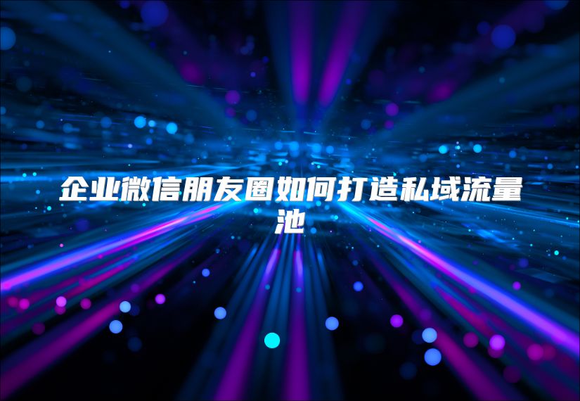 企业微信朋友圈如何打造私域流量池
