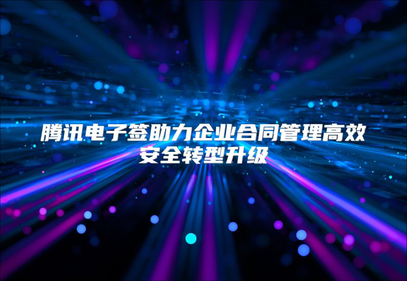 腾讯电子签助力企业合同管理高效安全转型升级