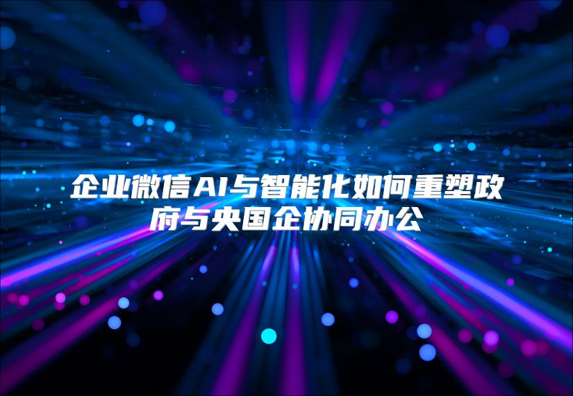 企业微信AI与智能化如何重塑政府与央国企协同办公
