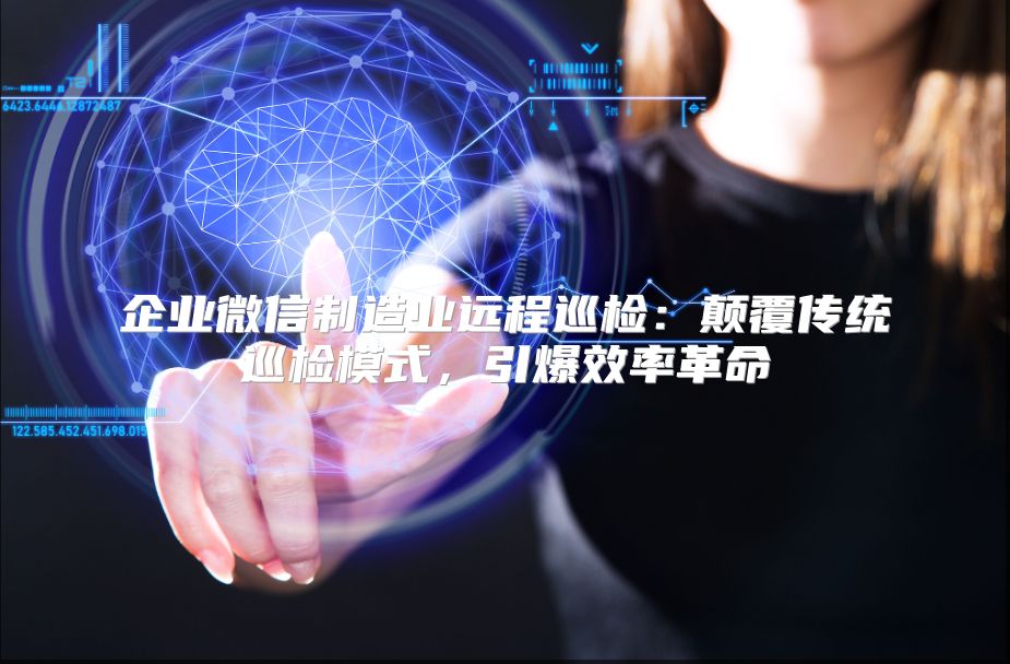 企业微信制造业远程巡检：颠覆传统巡检模式，引爆效率革命