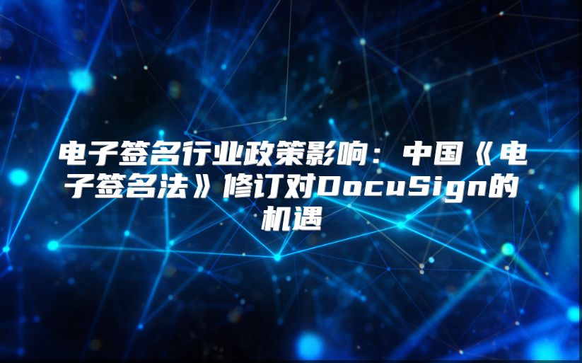 电子签名行业政策影响：中国《电子签名法》修订对DocuSign的机遇