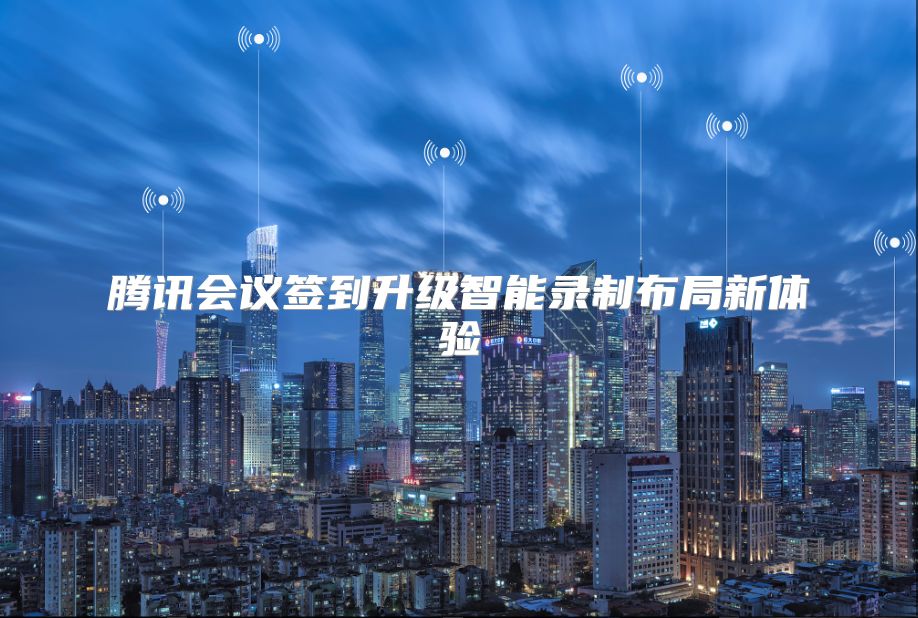 腾讯会议签到升级智能录制布局新体验