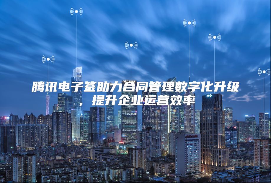 腾讯电子签助力合同管理数字化升级，提升企业运营效率