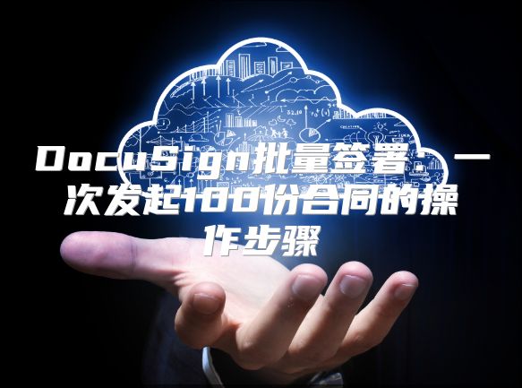 DocuSign批量签署：一次发起100份合同的操作步骤