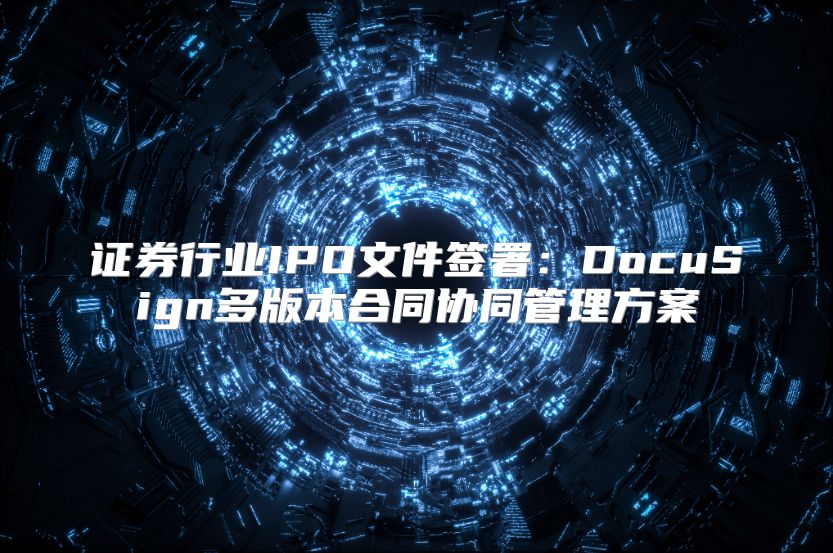 证券行业IPO文件签署：DocuSign多版本合同协同管理方案