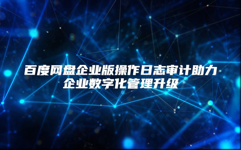 百度网盘企业版操作日志审计助力企业数字化管理升级