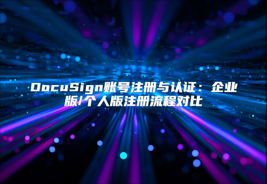 DocuSign账号注册与认证：企业版/个人版注册流程对比