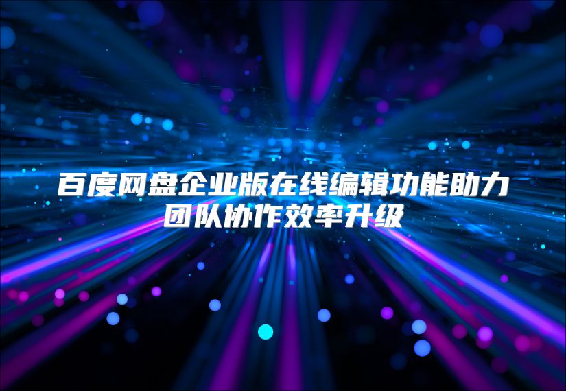 百度网盘企业版在线编辑功能助力团队协作效率升级