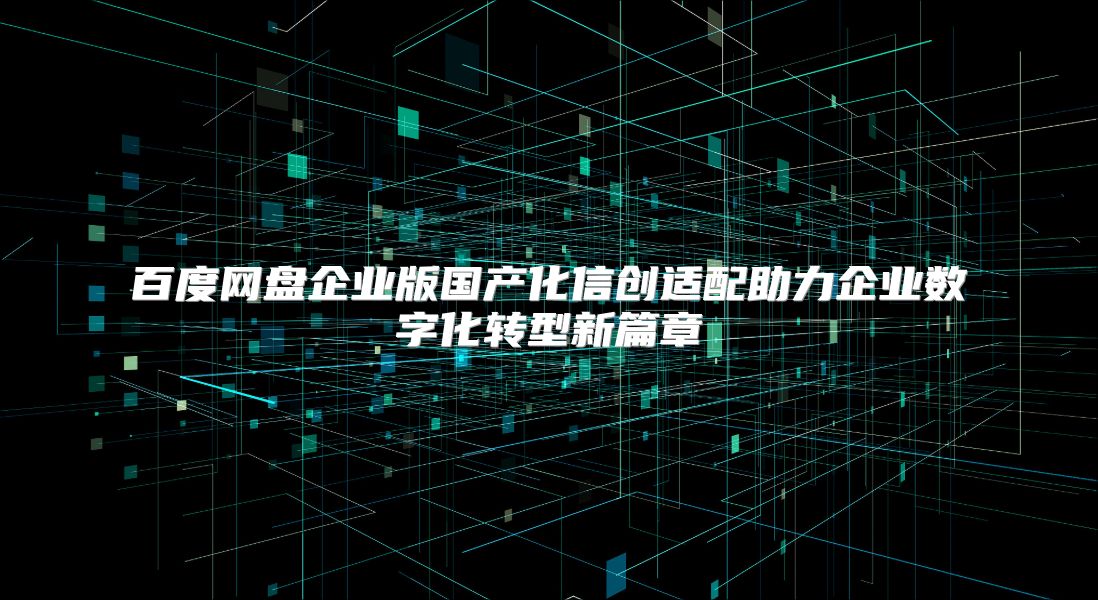 百度网盘企业版国产化信创适配助力企业数字化转型新篇章