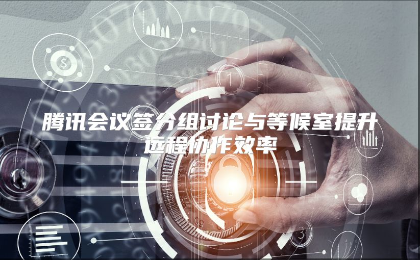 腾讯会议签分组讨论与等候室提升远程协作效率