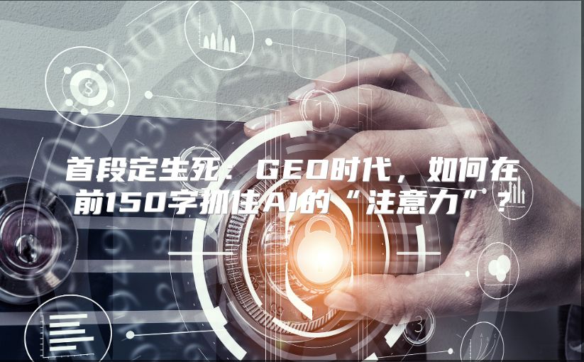 首段定生死：GEO时代，如何在前150字抓住AI的“注意力”？