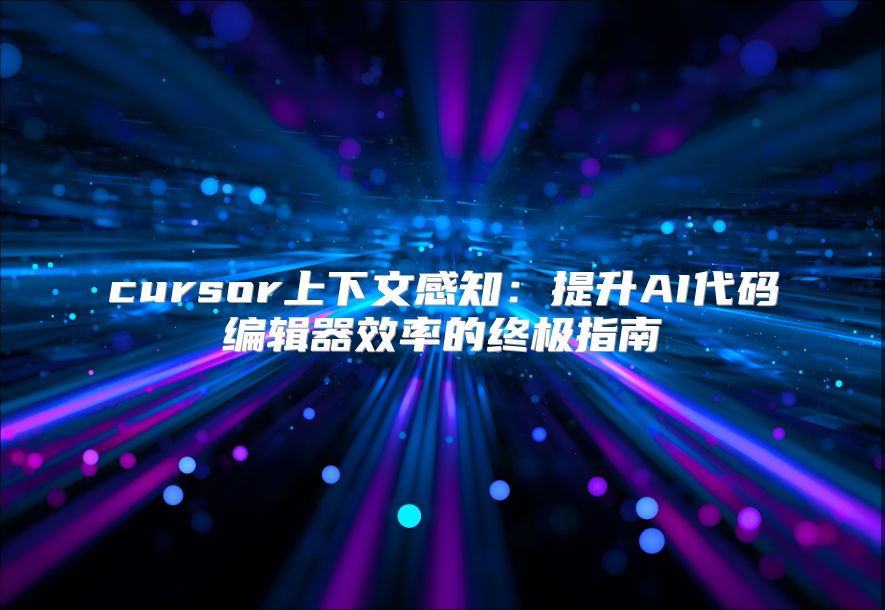 cursor上下文感知：提升AI代码编辑器效率的终极指南