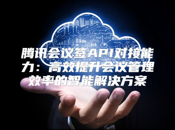 腾讯会议签API对接能力：高效提升会议管理效率的智能解决方案