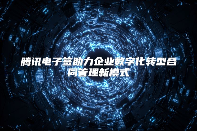腾讯电子签助力企业数字化转型合同管理新模式