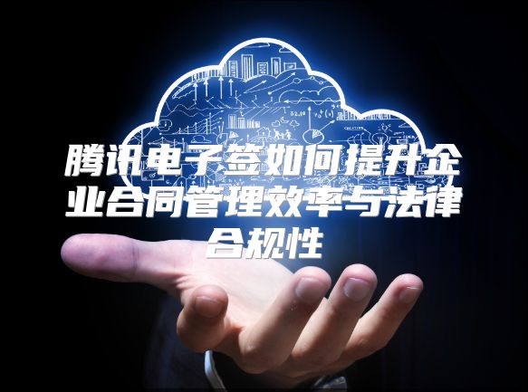腾讯电子签如何提升企业合同管理效率与法律合规性