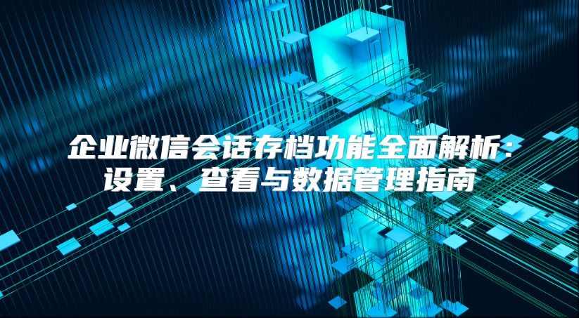 企业微信会话存档功能全面解析：设置、查看与数据管理指南