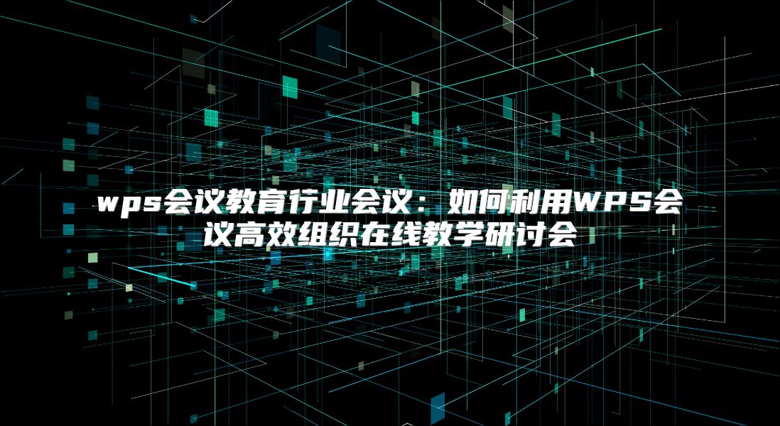 wps会议教育行业会议：如何利用WPS会议高效组织在线教学研讨会