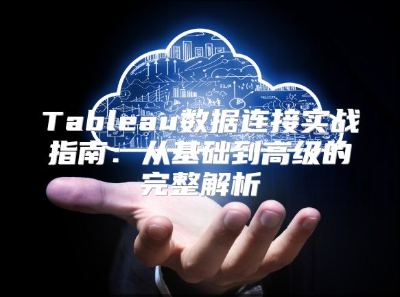 Tableau数据连接实战指南：从基础到高级的完整解析