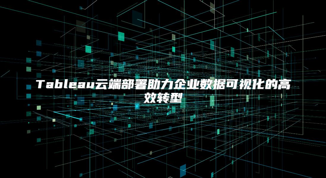 Tableau云端部署助力企业数据可视化的高效转型