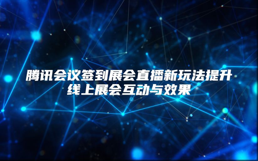 腾讯会议签到展会直播新玩法提升线上展会互动与效果