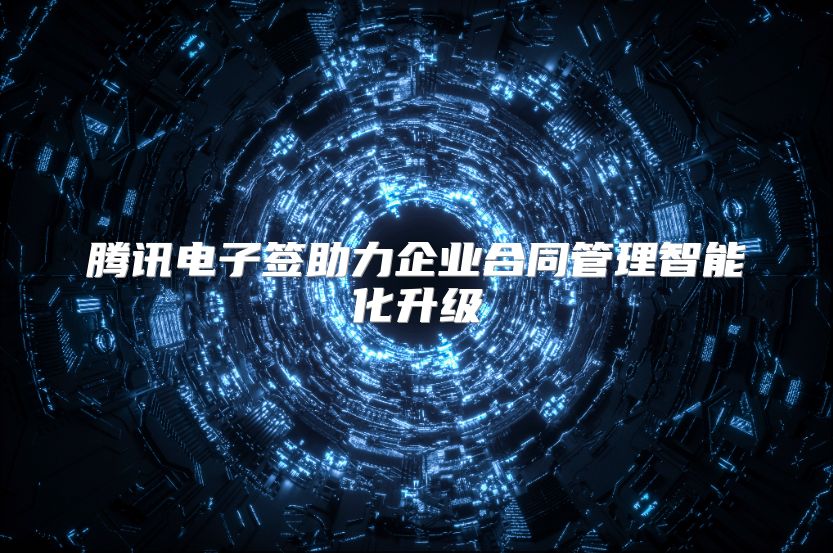 腾讯电子签助力企业合同管理智能化升级