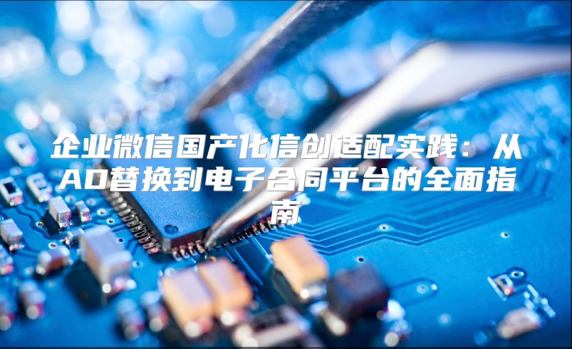 企业微信国产化信创适配实践：从AD替换到电子合同平台的全面指南